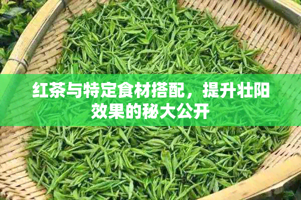 红茶与特定食材搭配，提升壮阳效果的秘大公开