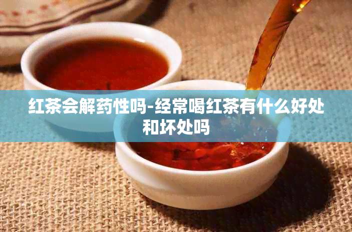 红茶会解性吗-经常喝红茶有什么好处和坏处吗