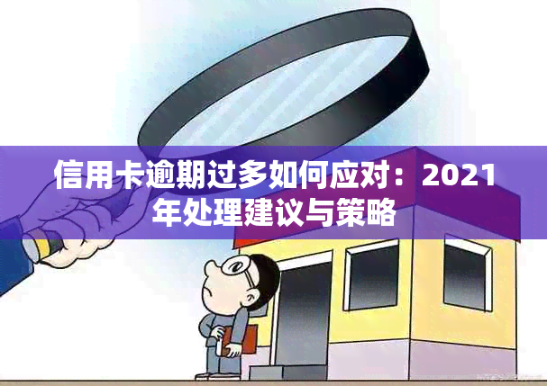 信用卡逾期过多如何应对：2021年处理建议与策略