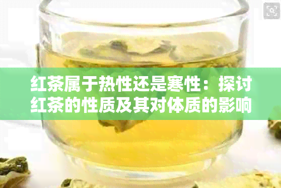 红茶属于热性还是寒性：探讨红茶的性质及其对体质的影响