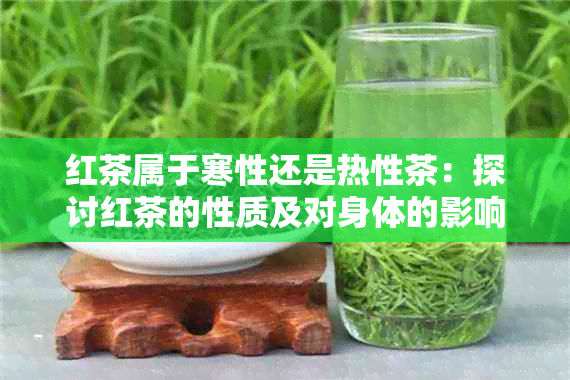 红茶属于寒性还是热性茶：探讨红茶的性质及对身体的影响