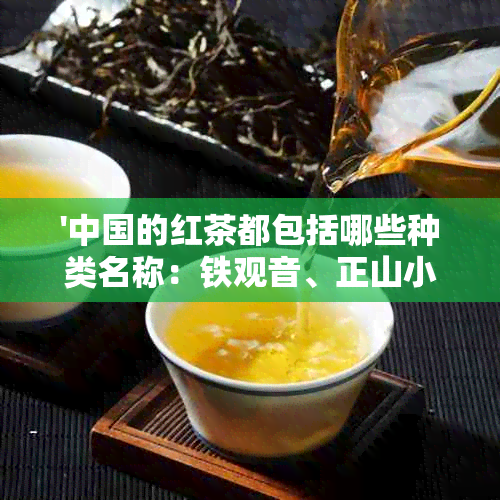 '中国的红茶都包括哪些种类名称：铁观音、正山小种、门红茶、滇红等。'