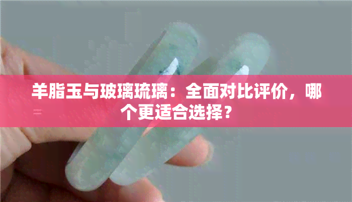 羊脂玉与玻璃琉璃：全面对比评价，哪个更适合选择？