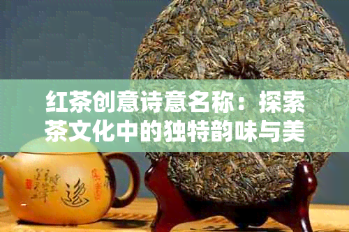 红茶创意诗意名称：探索茶文化中的独特韵味与美好寓意