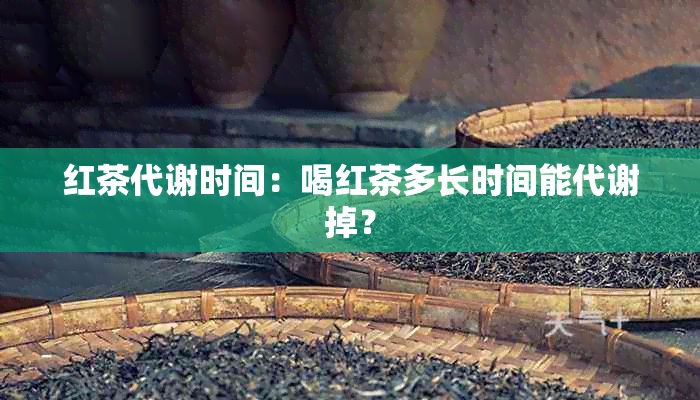 红茶代谢时间：喝红茶多长时间能代谢掉？