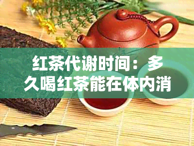 红茶代谢时间：多久喝红茶能在体内消失？