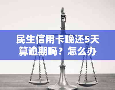 民生信用卡晚还5天算逾期吗？怎么办？民生银行信用卡3天期最晚几点还？