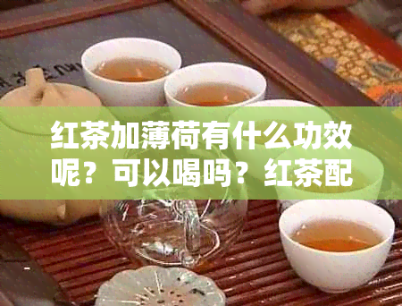 红茶加薄荷有什么功效呢？可以喝吗？红茶配薄荷的搭配方式及功效。