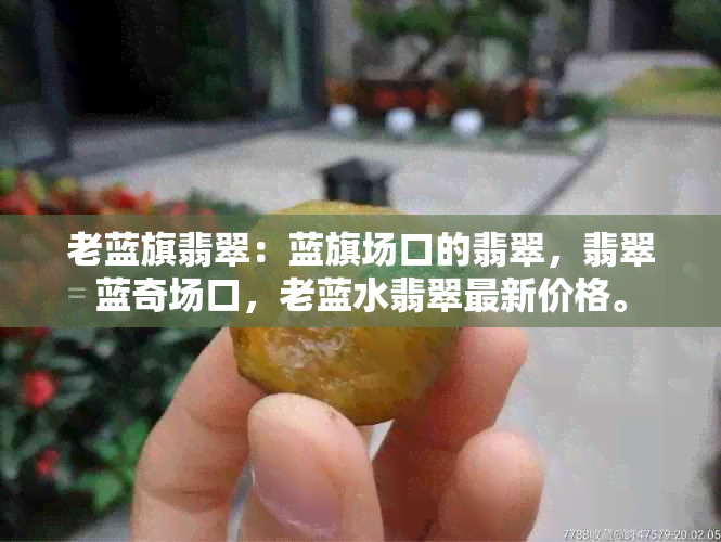 老蓝旗翡翠：蓝旗场口的翡翠，翡翠蓝奇场口，老蓝水翡翠最新价格。