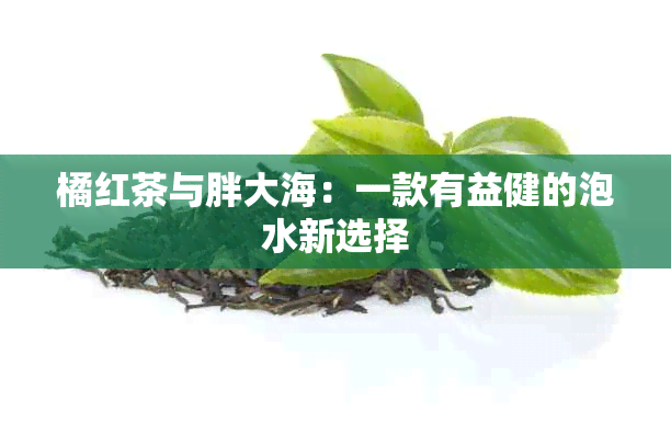 橘红茶与胖大海：一款有益健的泡水新选择