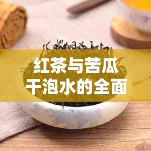 红茶与苦瓜干泡水的全面功效与作用：改善健、增强免疫力及其他潜在效益