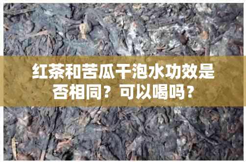 红茶和苦瓜干泡水功效是否相同？可以喝吗？