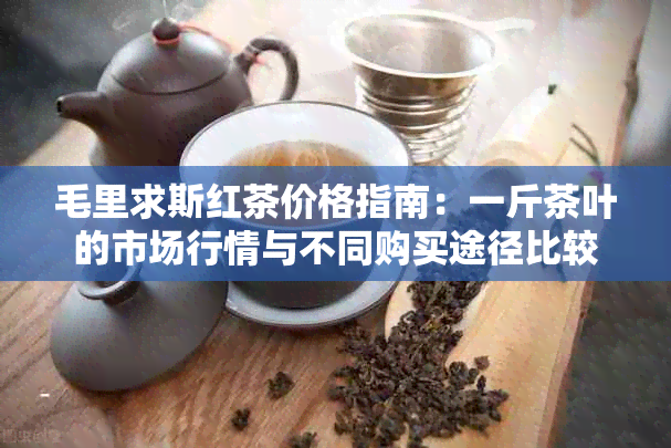 毛里求斯红茶价格指南：一斤茶叶的市场行情与不同购买途径比较