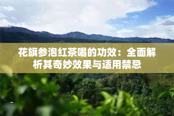 花旗参泡红茶喝的功效：全面解析其奇妙效果与适用禁忌