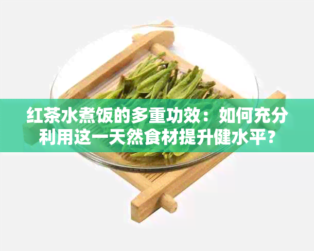 红茶水煮饭的多重功效：如何充分利用这一天然食材提升健水平？