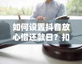 如何设置抖音放心借还款日？扣款时间是何时？提前还款是否会影响信用评分？