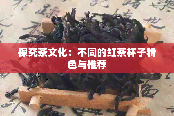 探究茶文化：不同的红茶杯子特色与推荐