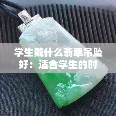 学生戴什么翡翠吊坠好：适合学生的时尚与品味