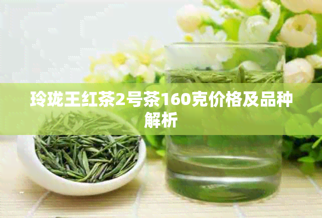 玲珑王红茶2号茶160克价格及品种解析