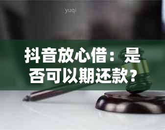 抖音放心借：是否可以期还款？