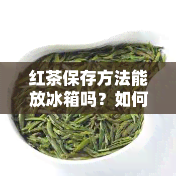 红茶保存方法能放冰箱吗？如何正确冷藏和冷冻红茶？