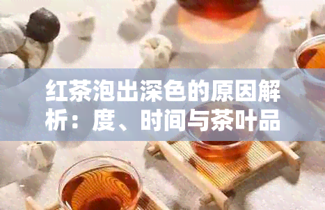 红茶泡出深色的原因解析：度、时间与茶叶品质的综合影响