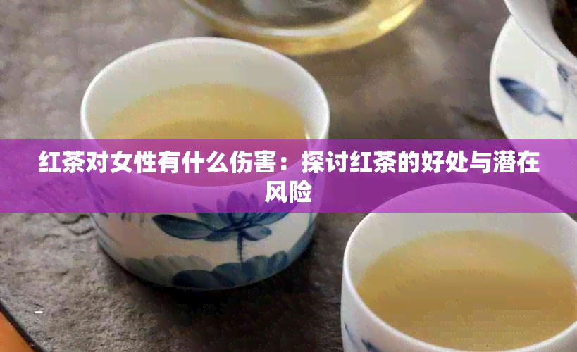 红茶对女性有什么伤害：探讨红茶的好处与潜在风险