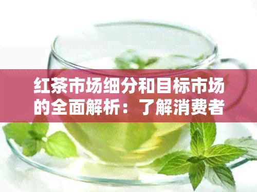 红茶市场细分和目标市场的全面解析：了解消费者需求，挖掘市场潜力