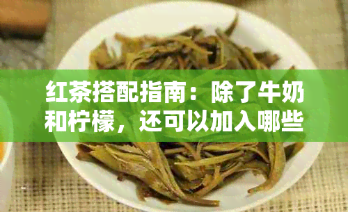 红茶搭配指南：除了牛奶和柠檬，还可以加入哪些元素提升口感？