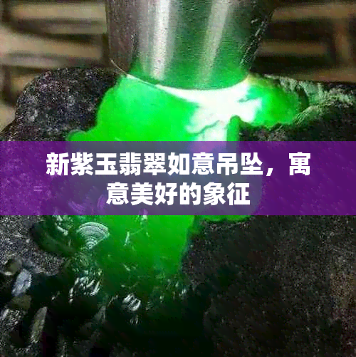 新紫玉翡翠如意吊坠，寓意美好的象征