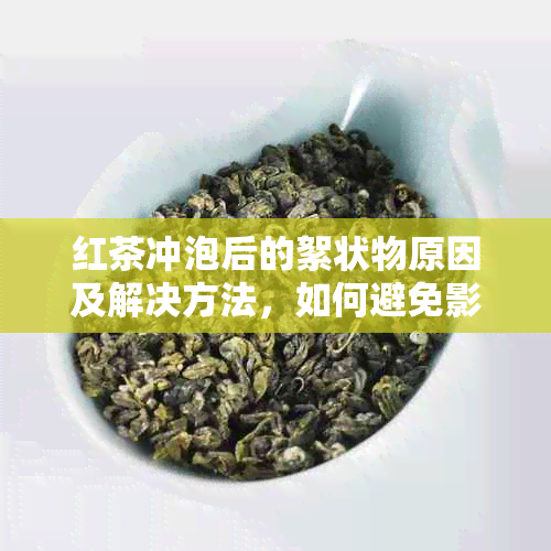 红茶冲泡后的絮状物原因及解决方法，如何避免影响口感？