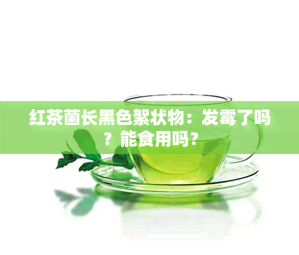 红茶菌长黑色絮状物：发霉了吗？能食用吗？