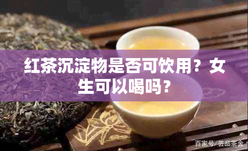 红茶沉淀物是否可饮用？女生可以喝吗？