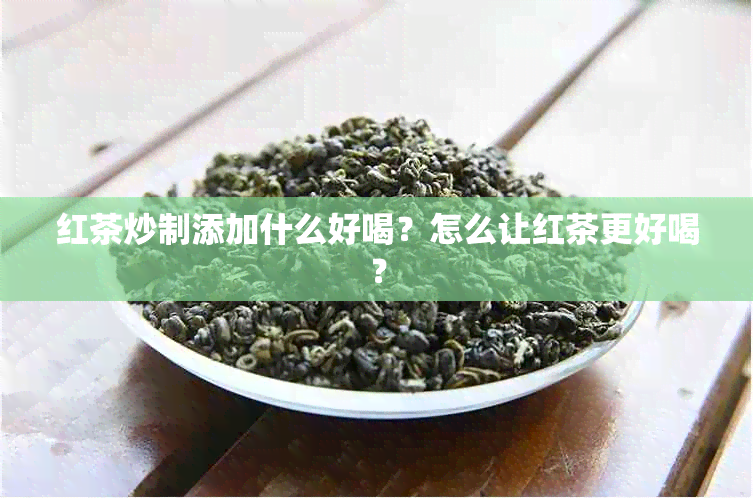 红茶炒制添加什么好喝？怎么让红茶更好喝？