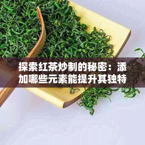 探索红茶炒制的秘密：添加哪些元素能提升其独特风味？