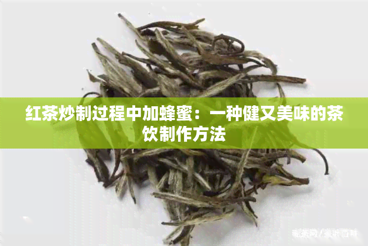 红茶炒制过程中加蜂蜜：一种健又美味的茶饮制作方法