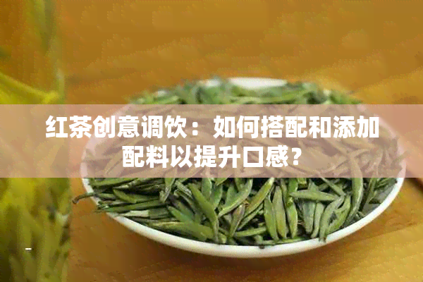 红茶创意调饮：如何搭配和添加配料以提升口感？