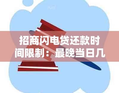 招商闪电贷还款时间限制：最晚当日几点前完成扣款？