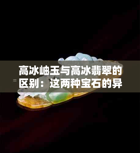 高冰岫玉与高冰翡翠的区别：这两种宝石的异同点在哪里？它们的差异大吗？