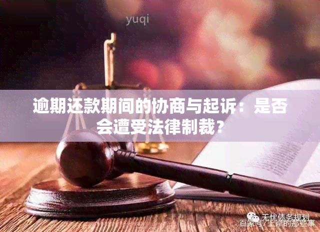 逾期还款期间的协商与起诉：是否会遭受法律制裁？