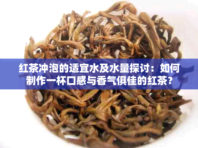 红茶冲泡的适宜水及水量探讨：如何制作一杯口感与香气俱佳的红茶？