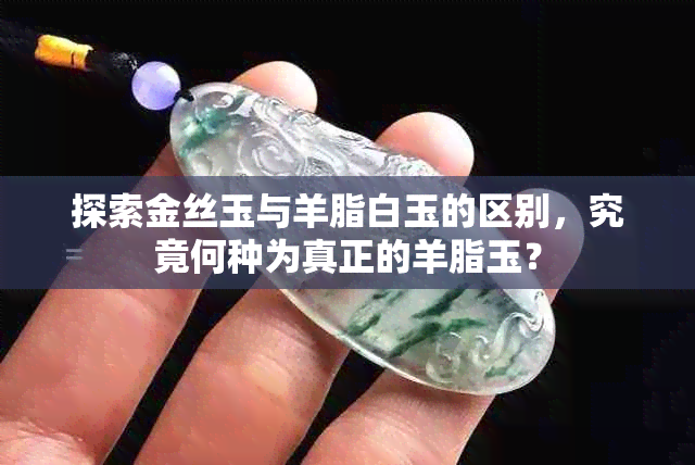 探索金丝玉与羊脂白玉的区别，究竟何种为真正的羊脂玉？