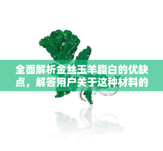 全面解析金丝玉羊脂白的优缺点，解答用户关于这种材料的疑问