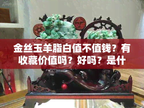 金丝玉羊脂白值不值钱？有收藏价值吗？好吗？是什么意思？为什么那么便宜？