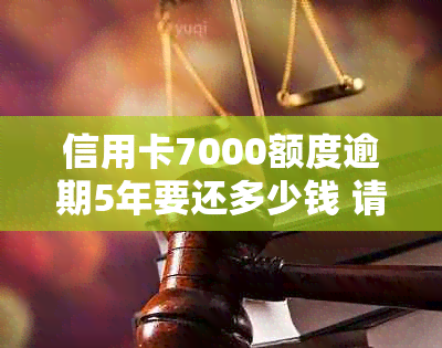 信用卡7000额度逾期5年要还多少钱 请问逾期5年后需要还多少？