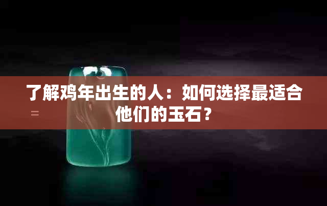 了解鸡年出生的人：如何选择最适合他们的玉石？