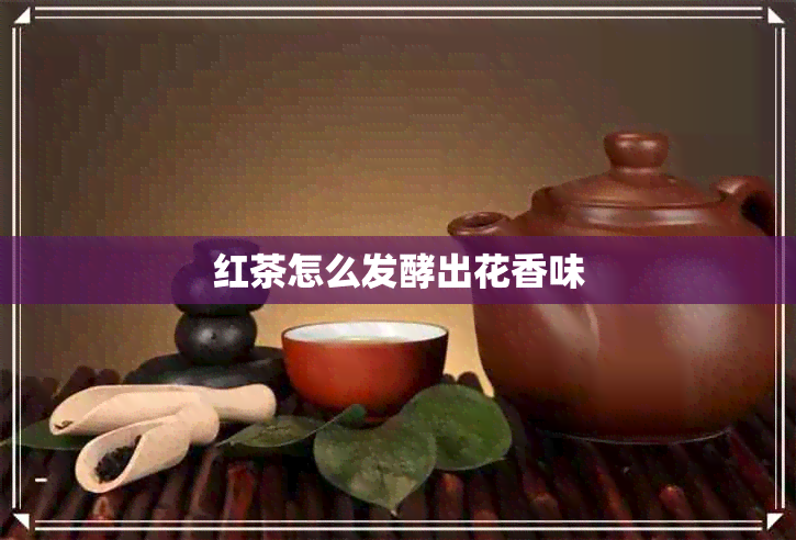 红茶怎么发酵出花香味