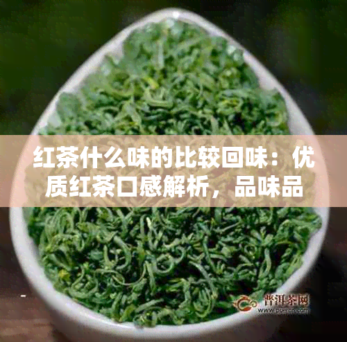 红茶什么味的比较回味：优质红茶口感解析，品味品种与独特风味