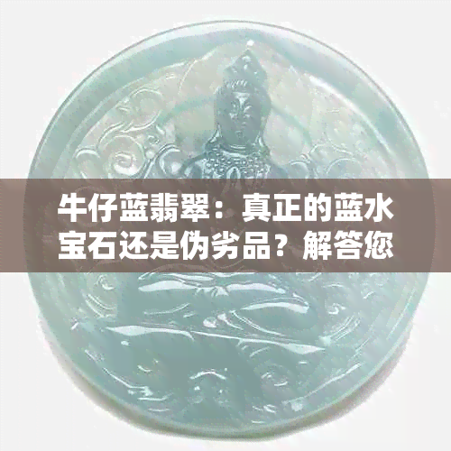 牛仔蓝翡翠：真正的蓝水宝石还是伪劣品？解答您对翡翠品质的疑问