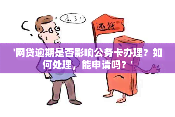 '网贷逾期是否影响公务卡办理？如何处理，能申请吗？'